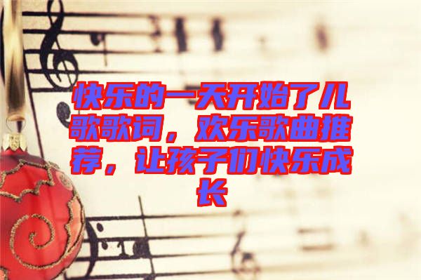 快樂的一天開始了兒歌歌詞，歡樂歌曲推薦，讓孩子們快樂成長