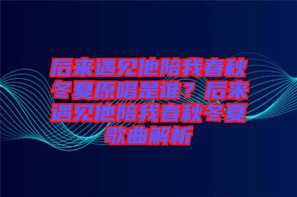 后來遇見他陪我春秋冬夏原唱是誰？后來遇見他陪我春秋冬夏歌曲解析