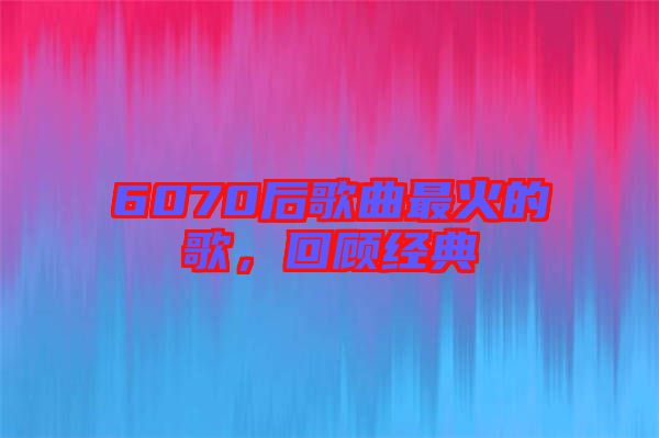 6070后歌曲最火的歌，回顧經(jīng)典