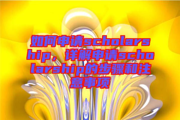 如何申請scholarship，詳解申請scholarship的步驟和注意事項(xiàng)