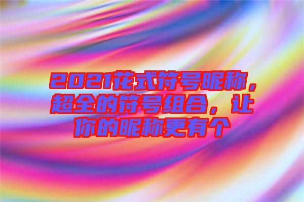 2021花式符號昵稱，超全的符號組合，讓你的昵稱更有個