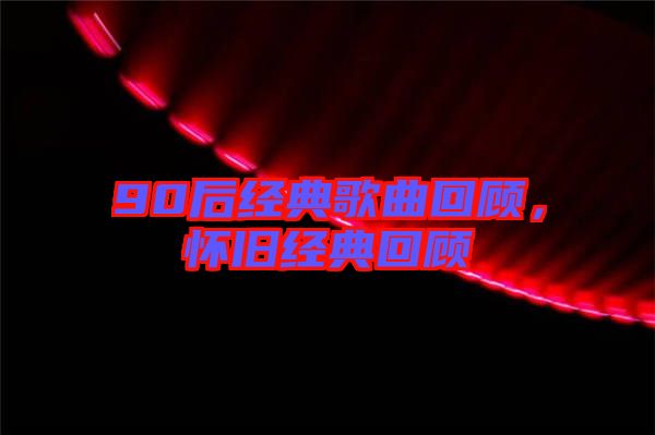 90后經(jīng)典歌曲回顧，懷舊經(jīng)典回顧