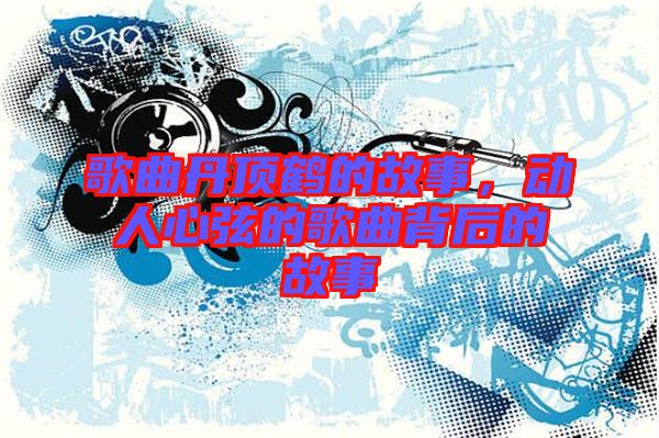 歌曲丹頂鶴的故事，動人心弦的歌曲背后的故事