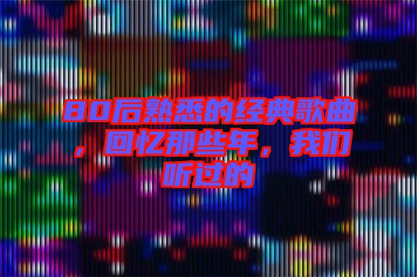 80后熟悉的經(jīng)典歌曲，回憶那些年，我們聽過的