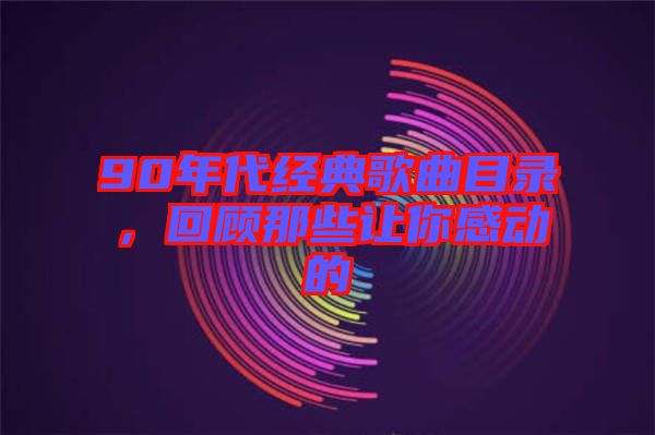 90年代經(jīng)典歌曲目錄，回顧那些讓你感動的