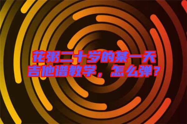 花粥二十歲的某一天吉他譜教學(xué)，怎么彈？