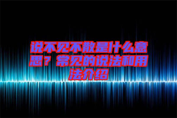 說(shuō)不見(jiàn)不散是什么意思？常見(jiàn)的說(shuō)法和用法介紹