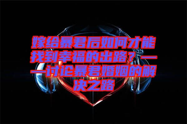 嫁給暴君后如何才能找到幸福的出路？——討論暴君婚姻的解決之路