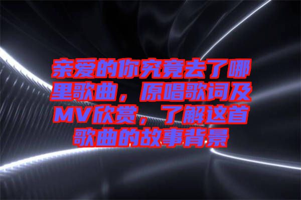 親愛(ài)的你究竟去了哪里歌曲，原唱歌詞及MV欣賞，了解這首歌曲的故事背景