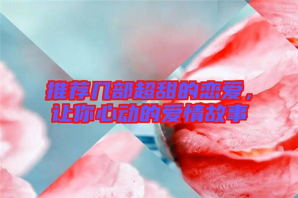 推薦幾部超甜的戀愛，讓你心動的愛情故事