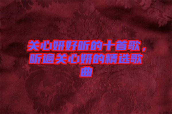 關(guān)心妍好聽的十首歌，聽遍關(guān)心妍的精選歌曲