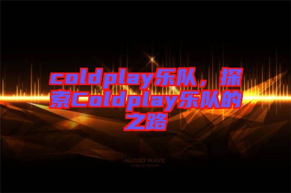 coldplay樂(lè)隊(duì)，探索Coldplay樂(lè)隊(duì)的之路