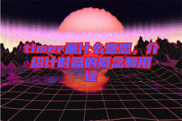 timer是什么意思，介紹計(jì)時器的概念和用途