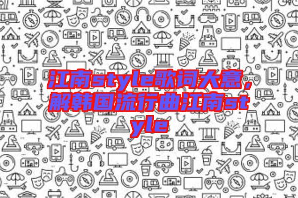 江南style歌詞大意，解韓國流行曲江南style