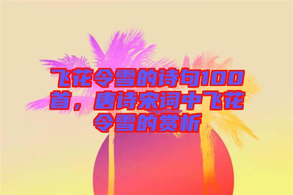 飛花令雪的詩(shī)句100首，唐詩(shī)宋詞中飛花令雪的賞析