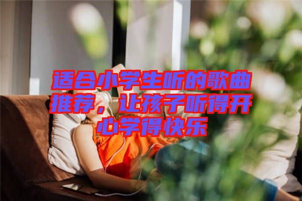適合小學(xué)生聽的歌曲推薦，讓孩子聽得開心學(xué)得快樂