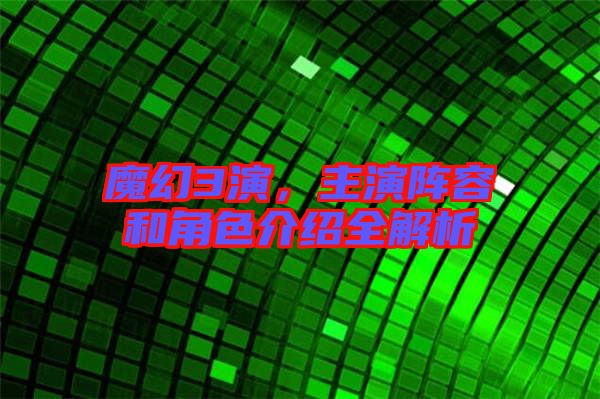 魔幻3演，主演陣容和角色介紹全解析