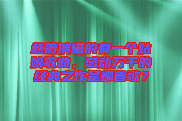 趙薇演唱的有一個(gè)姑娘歌曲，感動(dòng)萬千的經(jīng)典之作是哪首歌？