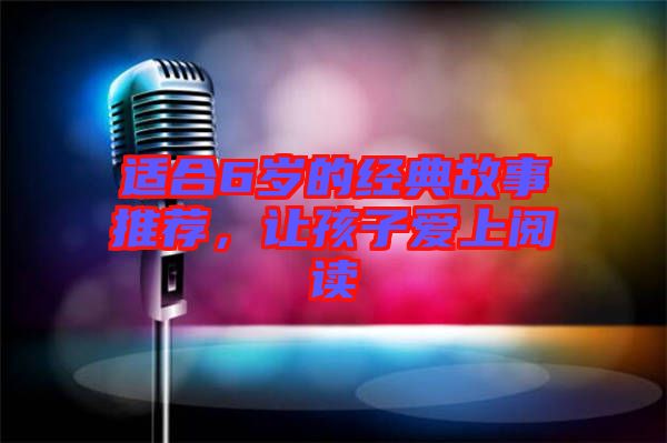 適合6歲的經(jīng)典故事推薦，讓孩子愛(ài)上閱讀