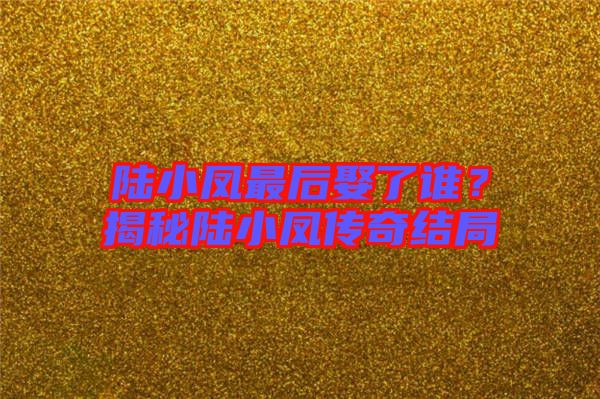 陸小鳳最后娶了誰(shuí)？揭秘陸小鳳傳奇結(jié)局