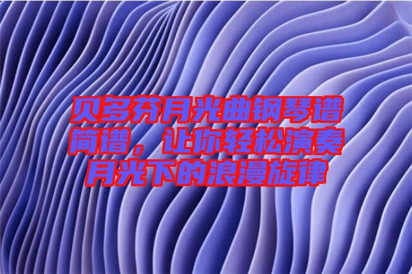 貝多芬月光曲鋼琴譜簡譜，讓你輕松演奏月光下的浪漫旋律