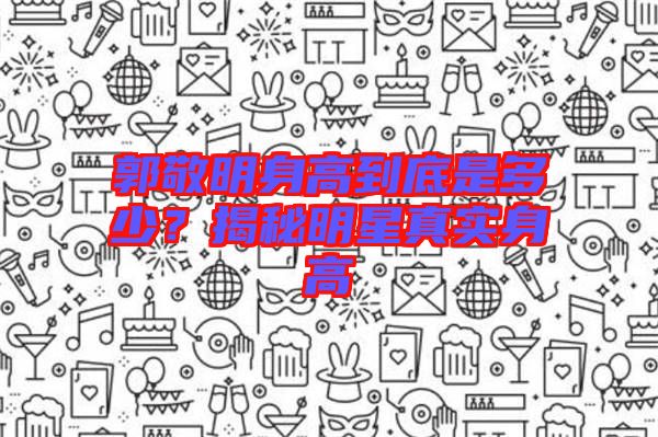 郭敬明身高到底是多少？揭秘明星真實身高