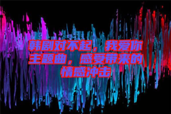 韓劇對(duì)不起，我愛(ài)你主題曲，感受帶來(lái)的情感沖擊