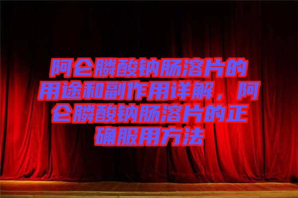 阿侖膦酸鈉腸溶片的用途和副作用詳解，阿侖膦酸鈉腸溶片的正確服用方法