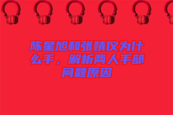 陳星旭和張婧儀為什么手，解析兩人手部問題原因