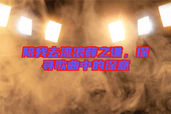 陪我去流浪薛之謙，探尋歌曲中的深意