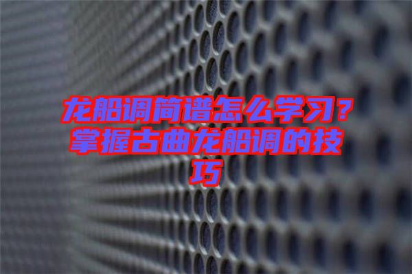 龍船調簡譜怎么學習？掌握古曲龍船調的技巧