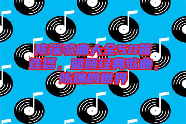 陳瑞歌曲大全50首連播，回顧經(jīng)典歌曲，陳瑞的世界