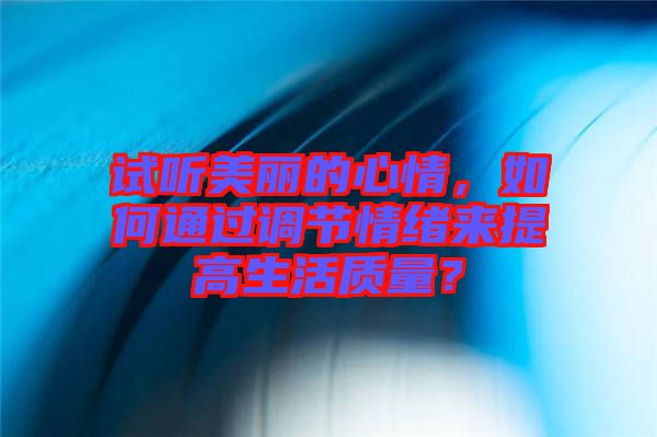 試聽美麗的心情，如何通過調(diào)節(jié)情緒來提高生活質(zhì)量？