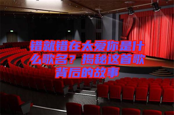 錯(cuò)就錯(cuò)在太愛(ài)你是什么歌名？揭秘這首歌背后的故事