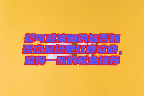 郁可唯演唱的知否知否應是綠肥紅瘦歌曲，值得一聽的歌曲推薦