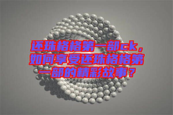 還珠格格第一部ck，如何享受還珠格格第一部的精彩故事？