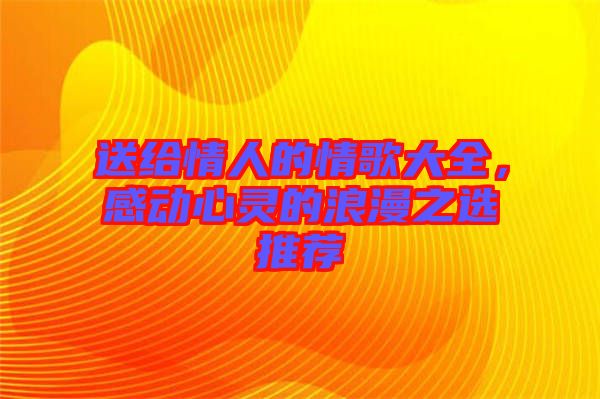 送給情人的情歌大全，感動(dòng)心靈的浪漫之選推薦