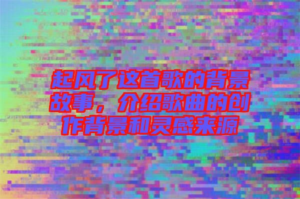 起風(fēng)了這首歌的背景故事，介紹歌曲的創(chuàng)作背景和靈感來源