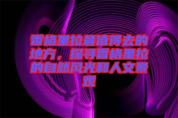 香格里拉最值得去的地方，探尋香格里拉的自然風(fēng)光和人文景觀(guān)