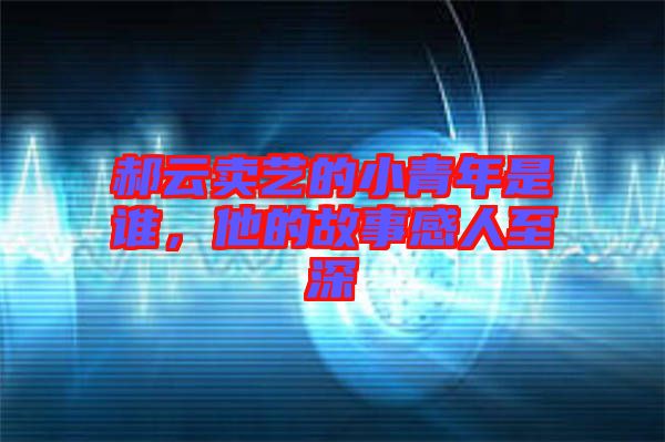 郝云賣藝的小青年是誰，他的故事感人至深