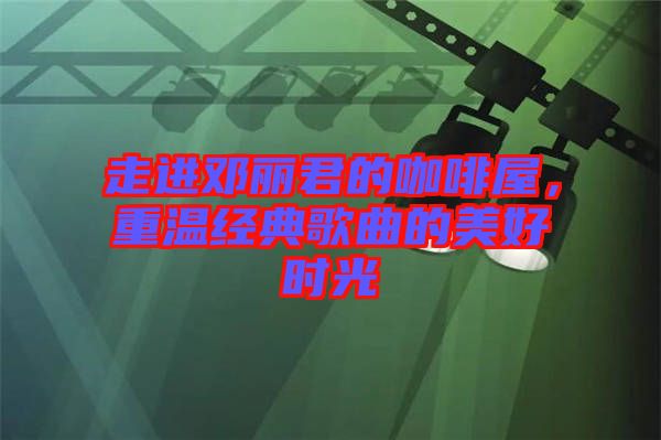 走進(jìn)鄧麗君的咖啡屋，重溫經(jīng)典歌曲的美好時(shí)光