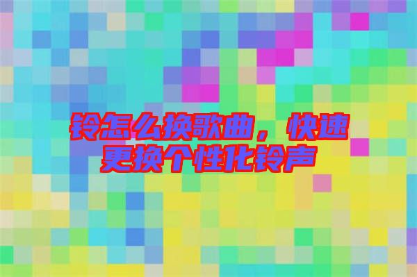 鈴怎么換歌曲，快速更換個(gè)性化鈴聲