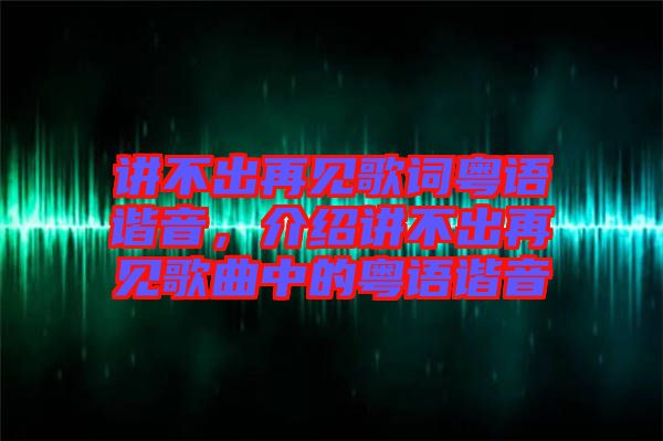 講不出再見歌詞粵語諧音，介紹講不出再見歌曲中的粵語諧音