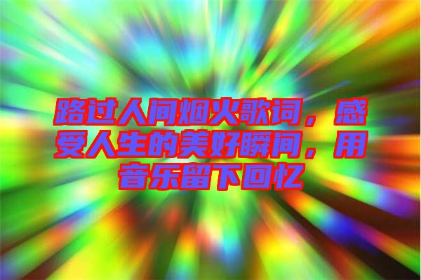 路過人間煙火歌詞，感受人生的美好瞬間，用音樂留下回憶