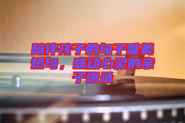 陪伴孩子的句子唯美短句，感動(dòng)心靈的親子語(yǔ)錄