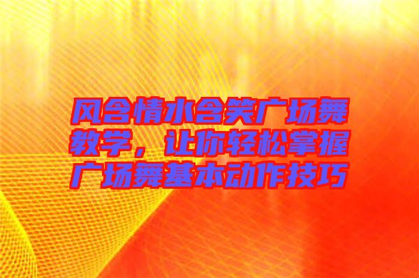 風(fēng)含情水含笑廣場舞教學(xué)，讓你輕松掌握廣場舞基本動作技巧
