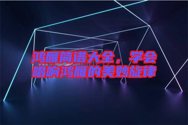 鴻雁簡譜大全，學(xué)會(huì)唱響鴻雁的美妙旋律