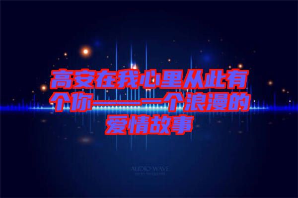 高安在我心里從此有個(gè)你——一個(gè)浪漫的愛(ài)情故事