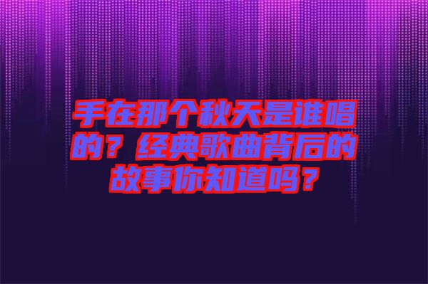 手在那個秋天是誰唱的？經典歌曲背后的故事你知道嗎？