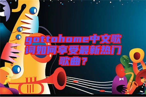 gottohome中文歌詞如何享受最新熱門歌曲？